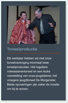 Toneelproductie  Elk werkjaar hebben wij met onze toneelvereniging minimaal twee toneelproducties. Het reguliere volwassenentoneel en een leuke voorstelling van onze jeugddienst, het vroegere jeugdtoneel De Morgenster. Beide opvoeringen zijn zeker de moeite om bij te wonen.