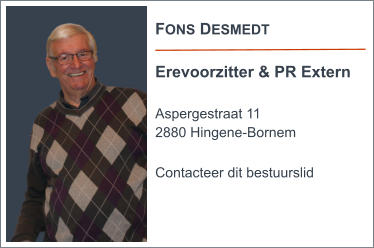 FONS DESMEDT  Erevoorzitter & PR Extern  Aspergestraat 11 2880 Hingene-Bornem  Contacteer dit bestuurslid