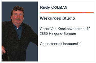 Rudy COLMAN  Werkgroep Studio  Cesar Van Kerckhovenstraat 70 2880 Hingene-Bornem  Contacteer dit bestuurslid