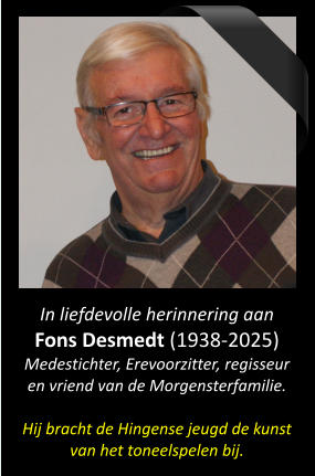 In liefdevolle herinnering aan Fons Desmedt (1938-2025) Medestichter, Erevoorzitter, regisseur en vriend van de Morgensterfamilie.  Hij bracht de Hingense jeugd de kunst van het toneelspelen bij.